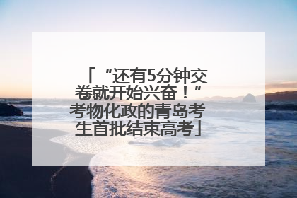 “还有5分钟交卷就开始兴奋！”考物化政的青岛考生首批结束高考