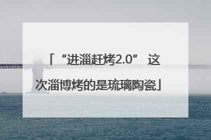 “进淄赶烤2.0” 这次淄博烤的是琉璃陶瓷