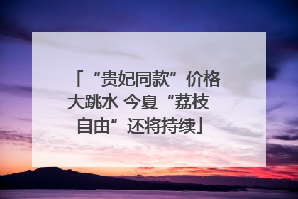 “贵妃同款”价格大跳水 今夏“荔枝自由”还将持续