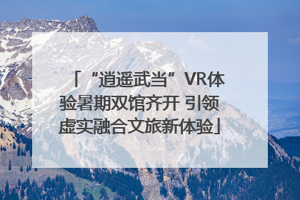 “逍遥武当”VR体验暑期双馆齐开 引领虚实融合文旅新体验