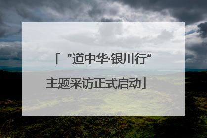“道中华·银川行”主题采访正式启动