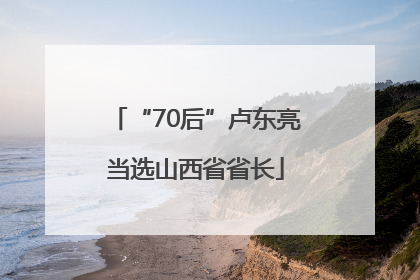 “70后”卢东亮当选山西省省长