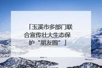 玉溪市多部门联合宣传壮大生态保护“朋友圈”