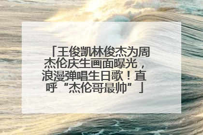 王俊凯林俊杰为周杰伦庆生画面曝光，浪漫弹唱生日歌！直呼“杰伦哥最帅”