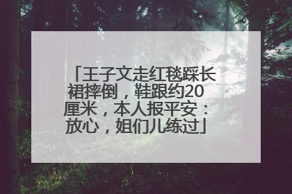 王子文走红毯踩长裙摔倒，鞋跟约20厘米，本人报平安：放心，姐们儿练过