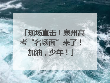 现场直击！泉州高考“名场面”来了！加油，少年！