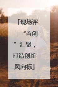 现场评｜“首创”汇聚，打造创新风向标