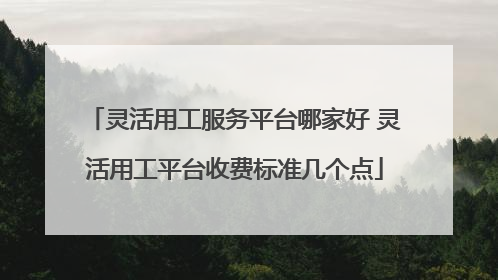 灵活用工服务平台哪家好 灵活用工平台收费标准几个点