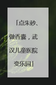 点朱砂、做香囊，武汉儿童医院变乐园