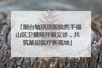 烟台毓璜顶医院携手福山区卫健局开展义诊，共筑基层医疗新高地