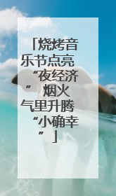 烧烤音乐节点亮“夜经济” 烟火气里升腾“小确幸”