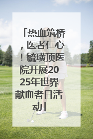 热血筑桥，医者仁心！毓璜顶医院开展2025年世界献血者日活动