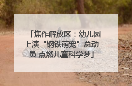 焦作解放区：幼儿园上演“钢铁萌宠”总动员 点燃儿童科学梦