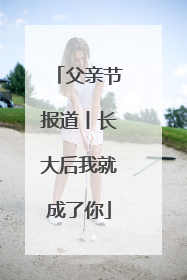 父亲节报道丨长大后我就成了你