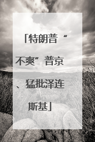 特朗普“不爽”普京、猛批泽连斯基