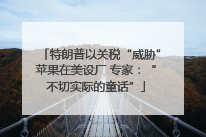 特朗普以关税“威胁”苹果在美设厂 专家：“不切实际的童话”