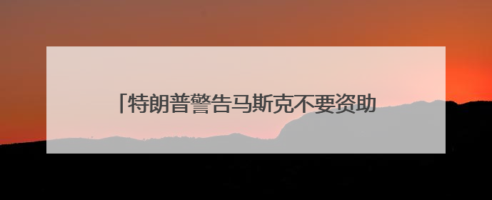 特朗普警告马斯克不要资助民主党，指责其不尊重总统，称“不打算和他说话”
