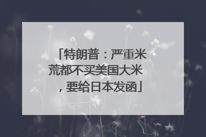 特朗普：严重米荒都不买美国大米，要给日本发函