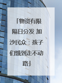 物资有限 隔日分发 加沙民众：孩子们饿到走不动路