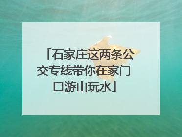 石家庄这两条公交专线带你在家门口游山玩水