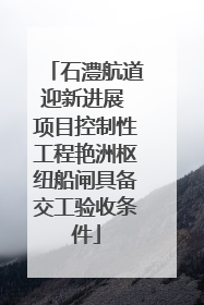 石澧航道迎新进展 项目控制性工程艳洲枢纽船闸具备交工验收条件
