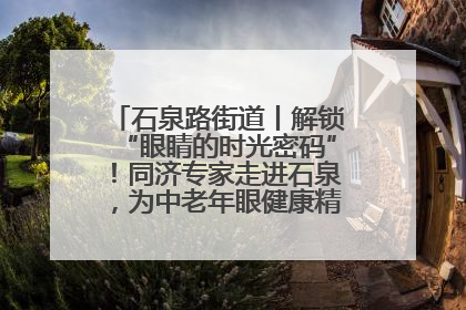 石泉路街道丨解锁“眼睛的时光密码”！同济专家走进石泉，为中老年眼健康精准“护航”