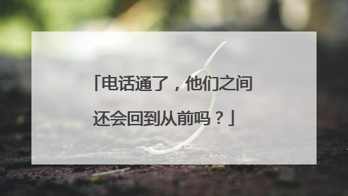 电话通了，他们之间还会回到从前吗？