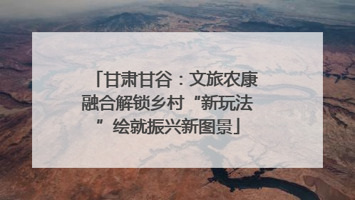 甘肃甘谷：文旅农康融合解锁乡村“新玩法”绘就振兴新图景