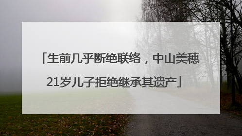 生前几乎断绝联络，中山美穗21岁儿子拒绝继承其遗产