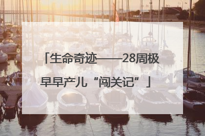 生命奇迹——28周极早早产儿“闯关记”
