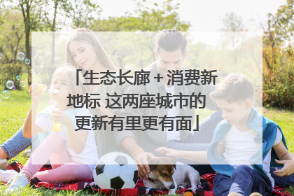 生态长廊＋消费新地标 这两座城市的更新有里更有面