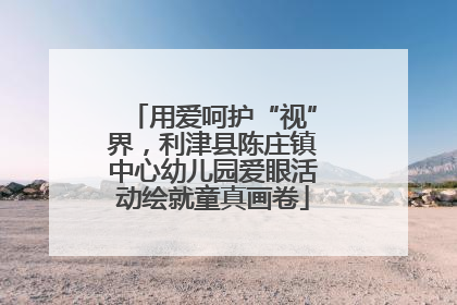 用爱呵护“视”界，利津县陈庄镇中心幼儿园爱眼活动绘就童真画卷