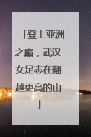 登上亚洲之巅，武汉女足志在翻越更高的山