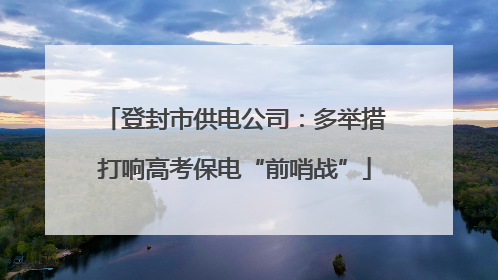 登封市供电公司：多举措打响高考保电“前哨战”