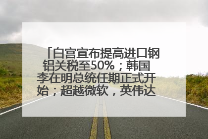 白宫宣布提高进口钢铝关税至50%；韩国李在明总统任期正式开始；超越微软，英伟达重回全球市值第一；华熙生物回应近期风波丨每经早参