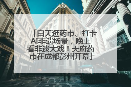 白天逛药市、打卡AI非遗场景，晚上看非遗大戏！天府药市在成都彭州开幕