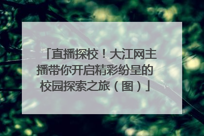 直播探校！大江网主播带你开启精彩纷呈的校园探索之旅（图）