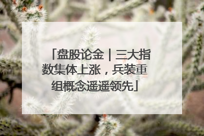 盘股论金｜三大指数集体上涨，兵装重组概念遥遥领先