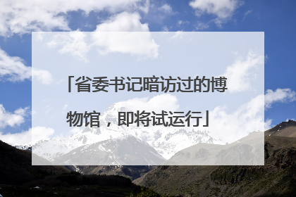 省委书记暗访过的博物馆，即将试运行