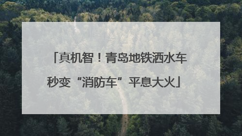 真机智！青岛地铁洒水车秒变“消防车”平息大火