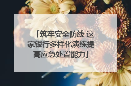 筑牢安全防线 这家银行多样化演练提高应急处置能力