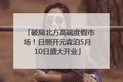 破局北方高端度假市场！日照开元森泊5月10日盛大开业