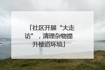 社区开展“大走访”，清理杂物提升楼道环境