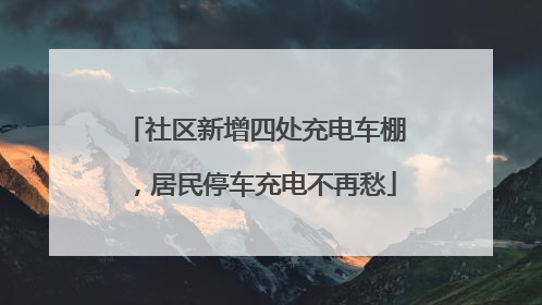 社区新增四处充电车棚，居民停车充电不再愁