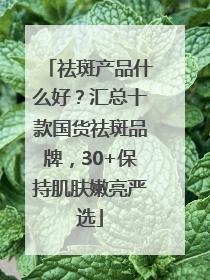 祛斑产品什么好？汇总十款国货祛斑品牌，30+保持肌肤嫩亮严选
