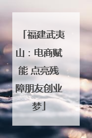 福建武夷山：电商赋能 点亮残障朋友创业梦