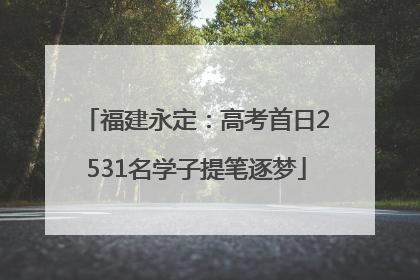 福建永定：高考首日2531名学子提笔逐梦