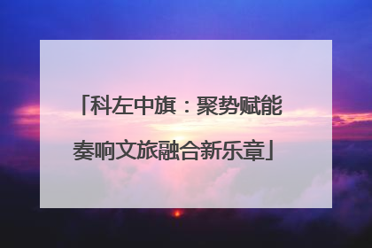 科左中旗：聚势赋能 奏响文旅融合新乐章