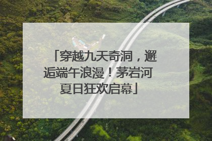 穿越九天奇洞，邂逅端午浪漫！茅岩河夏日狂欢启幕