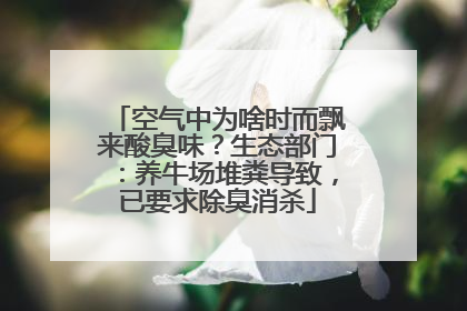 空气中为啥时而飘来酸臭味？生态部门：养牛场堆粪导致，已要求除臭消杀